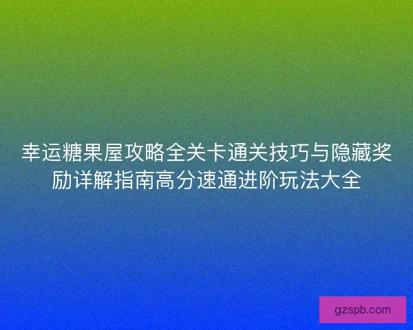 幸运糖果屋攻略全关卡通关技巧与隐藏奖励详解指南高分速通进阶玩法大全