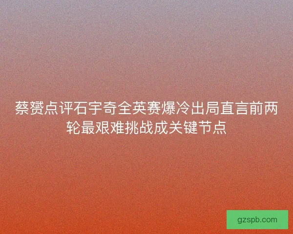 蔡赟点评石宇奇全英赛爆冷出局直言前两轮最艰难挑战成关键节点
