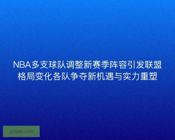 NBA多支球队调整新赛季阵容引发联盟格局变化各队争夺新机遇与实力重塑