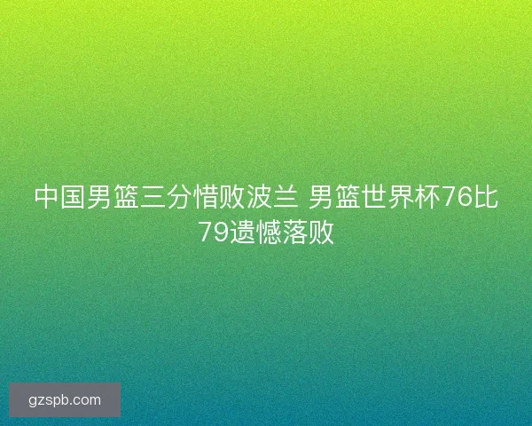 中国男篮三分惜败波兰 男篮世界杯76比79遗憾落败